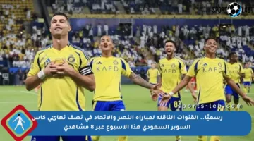 رسميًا.. القنوات الناقلة لمباراة النصر والاتحاد في نصف نهائي كأس السوبر السعودي هذا الأسبوع عبر 8 مشاهدي